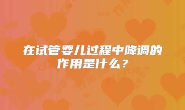 在试管婴儿过程中降调的作用是什么？