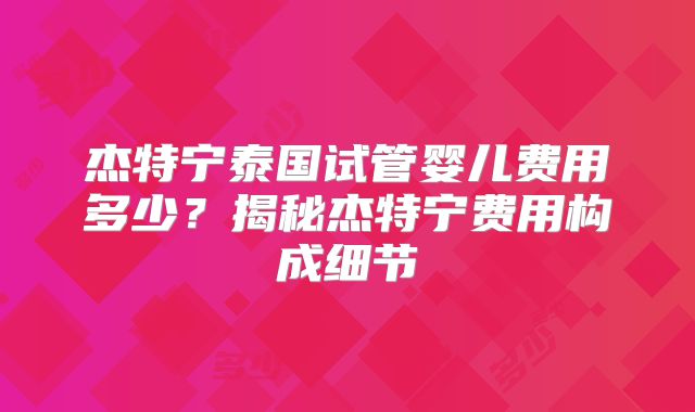杰特宁泰国试管婴儿费用多少？揭秘杰特宁费用构成细节