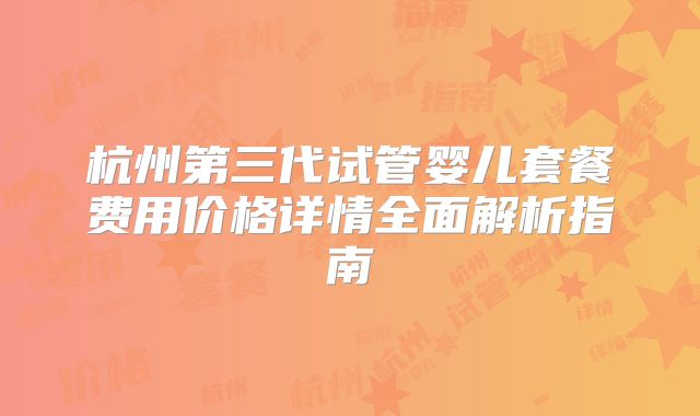 杭州第三代试管婴儿套餐费用价格详情全面解析指南