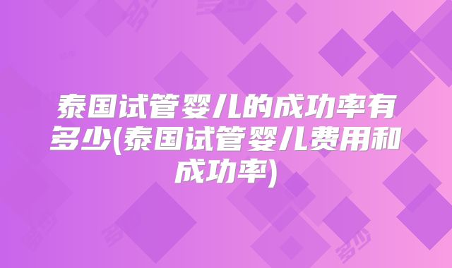 泰国试管婴儿的成功率有多少(泰国试管婴儿费用和成功率)