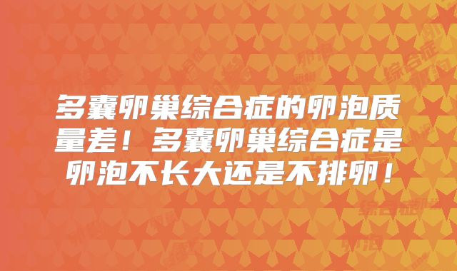 多囊卵巢综合症的卵泡质量差！多囊卵巢综合症是卵泡不长大还是不排卵！