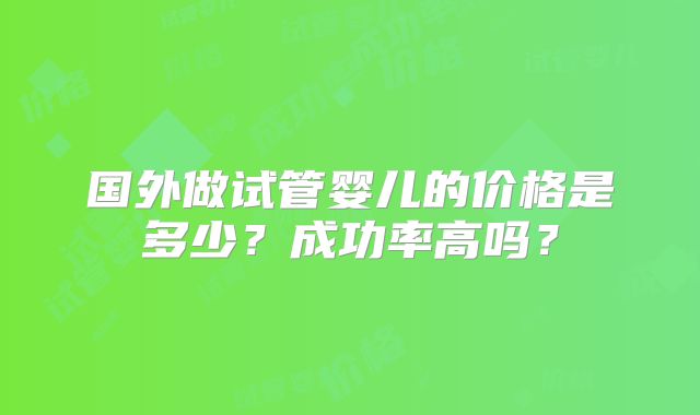 国外做试管婴儿的价格是多少？成功率高吗？