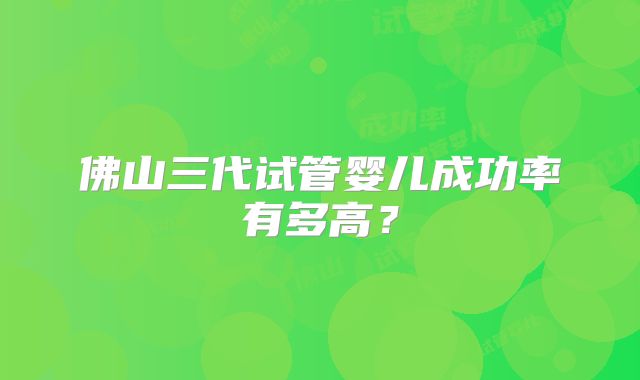 佛山三代试管婴儿成功率有多高？