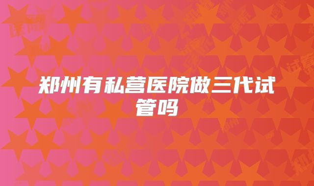 郑州有私营医院做三代试管吗