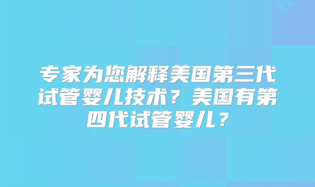 专家为您解释美国第三代试管婴儿技术？美国有第四代试管婴儿？