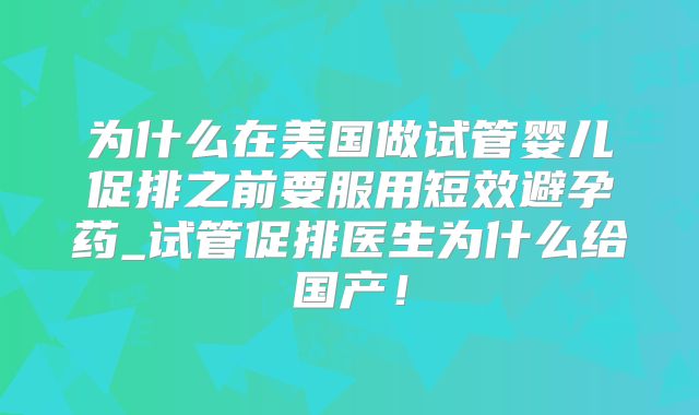 为什么在美国做试管婴儿促排之前要服用短效避孕药_试管促排医生为什么给国产!