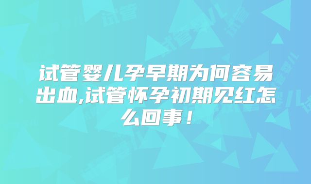 试管婴儿孕早期为何容易出血,试管怀孕初期见红怎么回事！