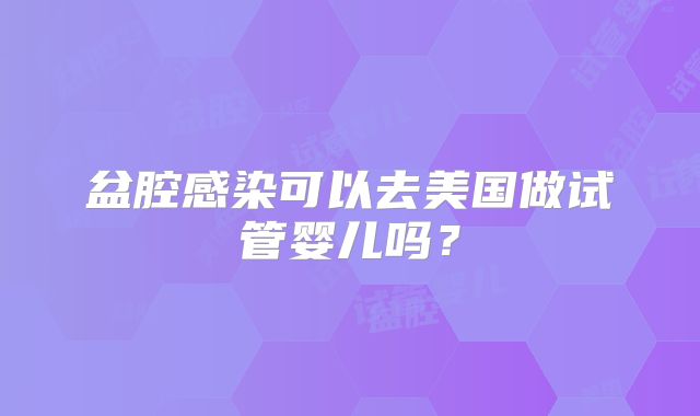 盆腔感染可以去美国做试管婴儿吗？
