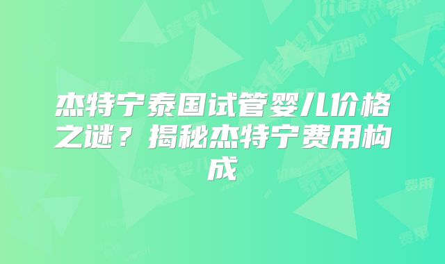 杰特宁泰国试管婴儿价格之谜？揭秘杰特宁费用构成