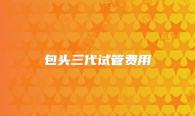 包头三代试管费用
