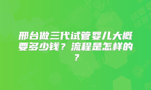 邢台做三代试管婴儿大概要多少钱？流程是怎样的？