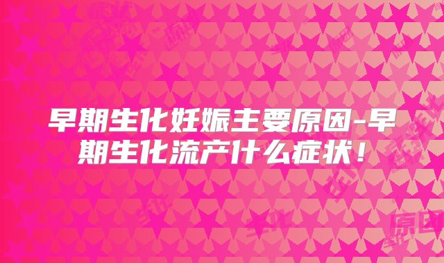 早期生化妊娠主要原因-早期生化流产什么症状!