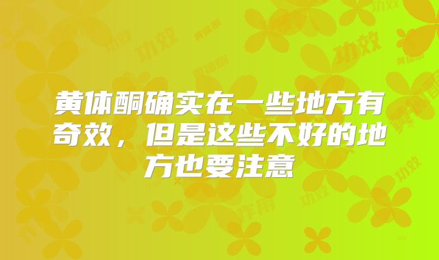 黄体酮确实在一些地方有奇效,但是这些不好的地方也要注意