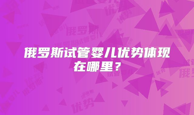 俄罗斯试管婴儿优势体现在哪里?