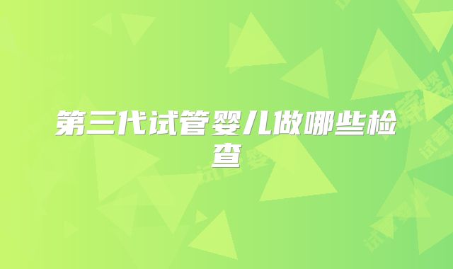 第三代试管婴儿做哪些检查