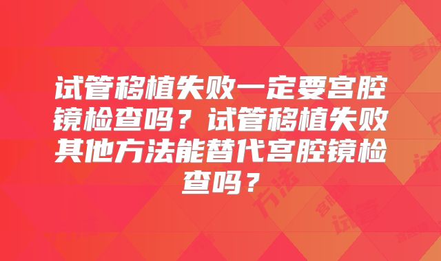 试管移植失败一定要宫腔镜检查吗?试管移植失败其他方法能替代宫腔镜检查吗?