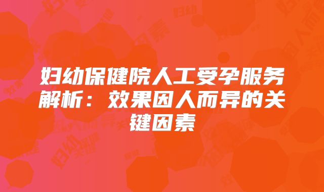 妇幼保健院人工受孕服务解析:效果因人而异的关键因素