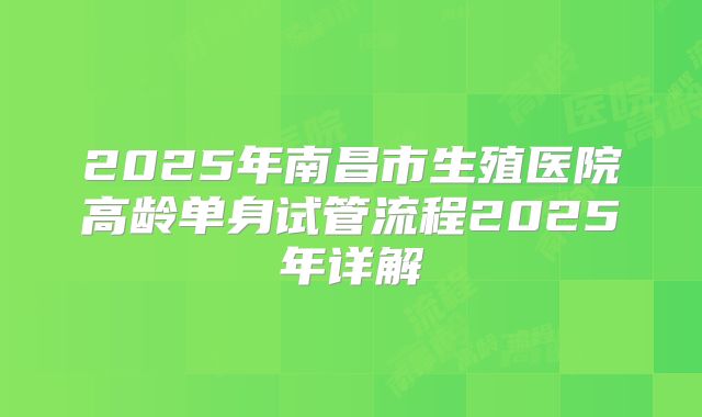 2025年南昌市生殖医院高龄单身试管流程2025年详解