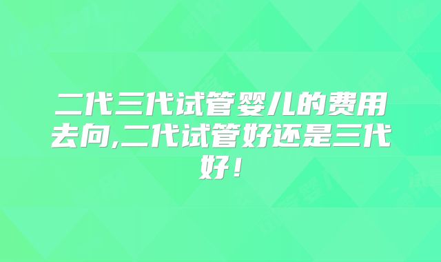 二代三代试管婴儿的费用去向,二代试管好还是三代好！