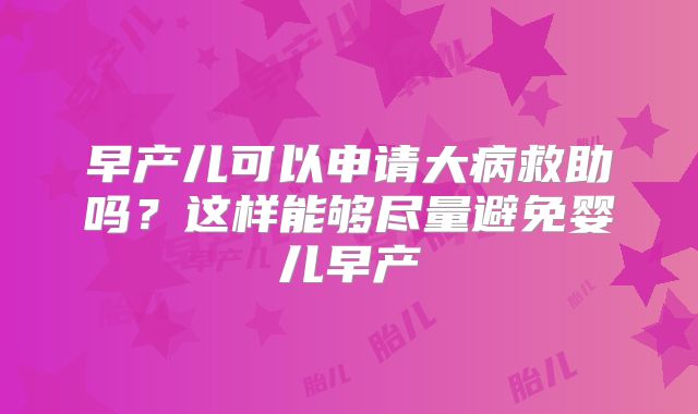 早产儿可以申请大病救助吗?这样能够尽量避免婴儿早产