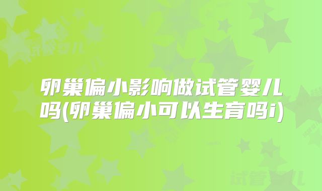 卵巢偏小影响做试管婴儿吗(卵巢偏小可以生育吗i)