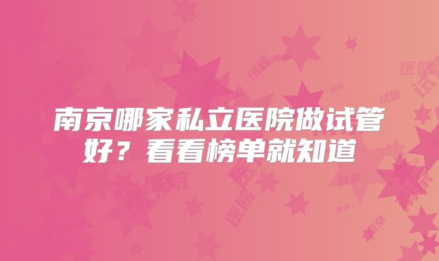 南京哪家私立医院做试管好？看看榜单就知道
