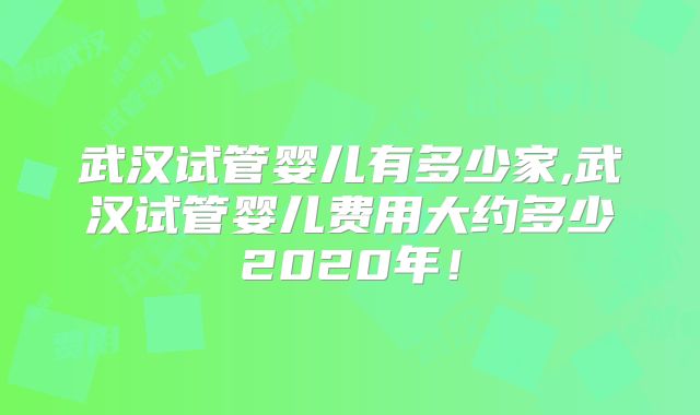 武汉试管婴儿有多少家,武汉试管婴儿费用大约多少2020年！