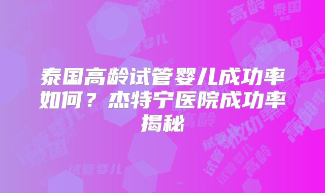 泰国高龄试管婴儿成功率如何?杰特宁医院成功率揭秘