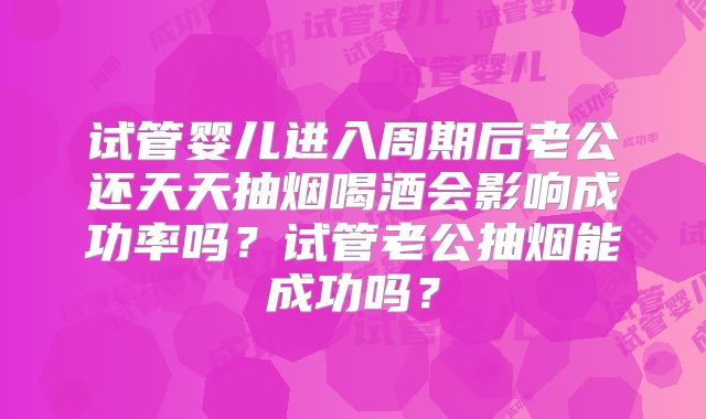 试管婴儿进入周期后老公还天天抽烟喝酒会影响成功率吗?试管老公抽烟能成功吗?