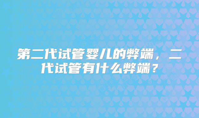 第二代试管婴儿的弊端，二代试管有什么弊端？