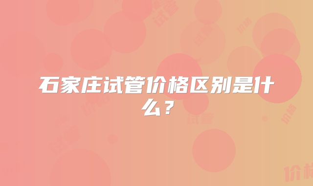 石家庄试管价格区别是什么?