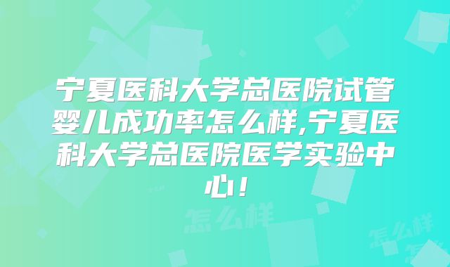 宁夏医科大学总医院试管婴儿成功率怎么样,宁夏医科大学总医院医学实验中心！