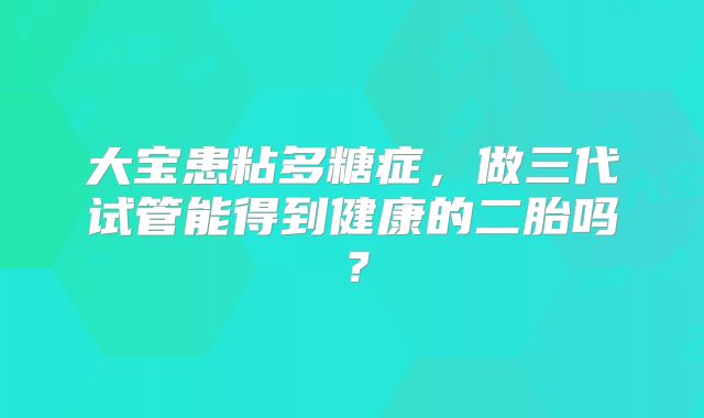 大宝患粘多糖症,做三代试管能得到健康的二胎吗?