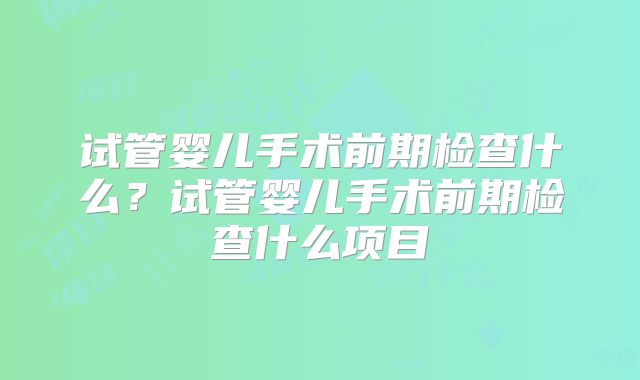 试管婴儿手术前期检查什么？试管婴儿手术前期检查什么项目