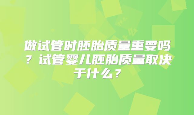做试管时胚胎质量重要吗？试管婴儿胚胎质量取决于什么？
