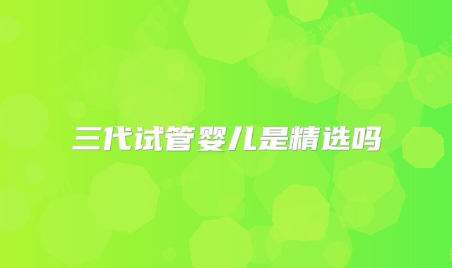 三代试管婴儿是精选吗