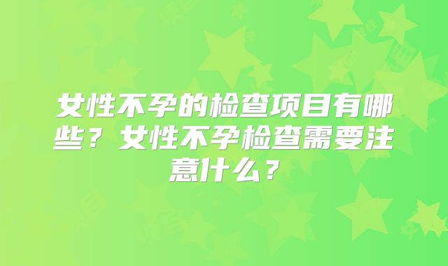 女性不孕的检查项目有哪些?女性不孕检查需要注意什么?