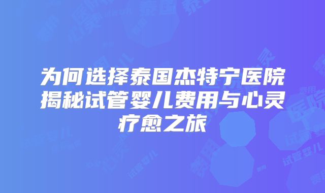 为何选择泰国杰特宁医院揭秘试管婴儿费用与心灵疗愈之旅