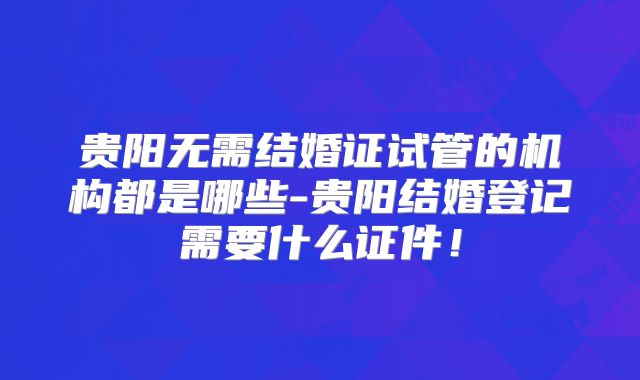 贵阳无需结婚证试管的机构都是哪些-贵阳结婚登记需要什么证件！