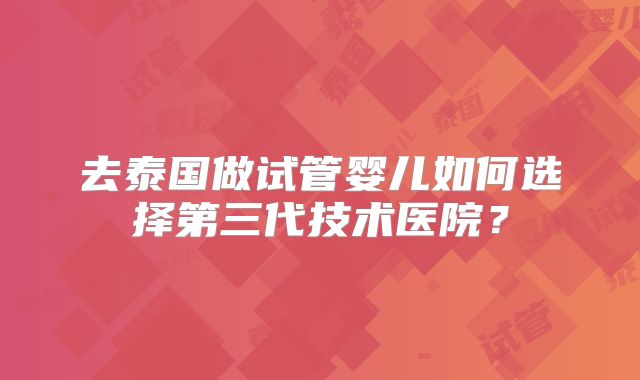去泰国做试管婴儿如何选择第三代技术医院？