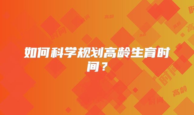 如何科学规划高龄生育时间？