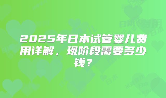 2025年日本试管婴儿费用详解,现阶段需要多少钱?