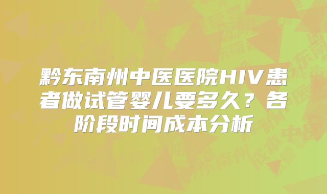 黔东南州中医医院HIV患者做试管婴儿要多久？各阶段时间成本分析