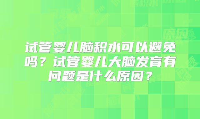 试管婴儿脑积水可以避免吗?试管婴儿大脑发育有问题是什么原因?