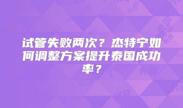 试管失败两次？杰特宁如何调整方案提升泰国成功率？