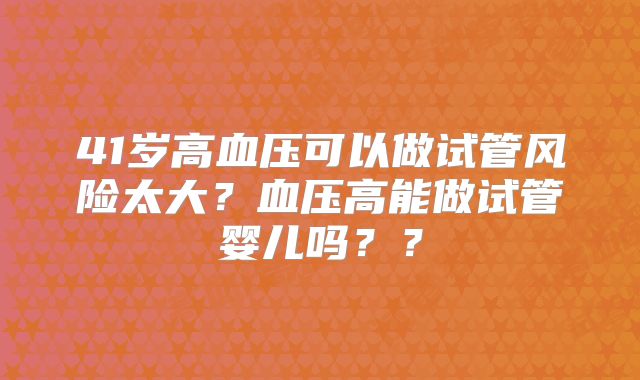 41岁高血压可以做试管风险太大？血压高能做试管婴儿吗？？