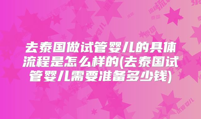 去泰国做试管婴儿的具体流程是怎么样的(去泰国试管婴儿需要准备多少钱)