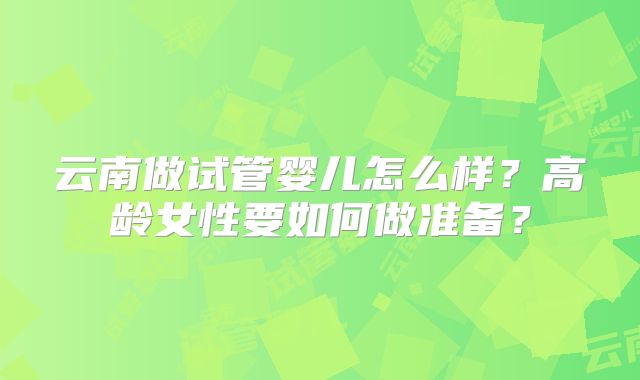 云南做试管婴儿怎么样?高龄女性要如何做准备?