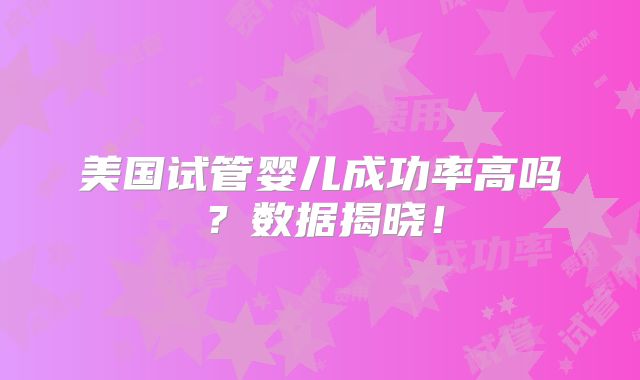 美国试管婴儿成功率高吗？数据揭晓！