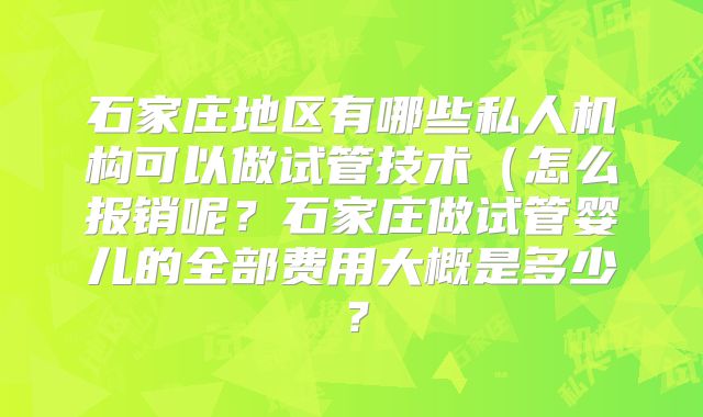 石家庄地区有哪些私人机构可以做试管技术（怎么报销呢？石家庄做试管婴儿的全部费用大概是多少？